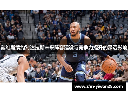 戴维斯续约对达拉斯未来阵容建设与竞争力提升的深远影响