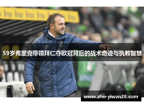 59岁弗里克带领拜仁夺欧冠背后的战术奇迹与执教智慧