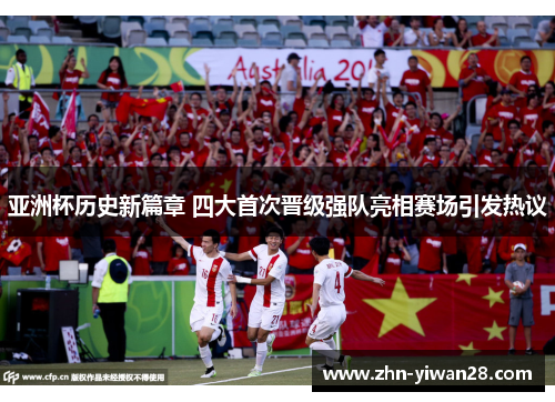 亚洲杯历史新篇章 四大首次晋级强队亮相赛场引发热议