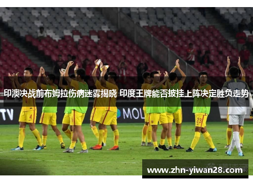 印澳决战前布姆拉伤病迷雾揭晓 印度王牌能否披挂上阵决定胜负走势