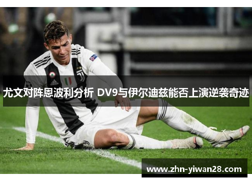 尤文对阵恩波利分析 DV9与伊尔迪兹能否上演逆袭奇迹