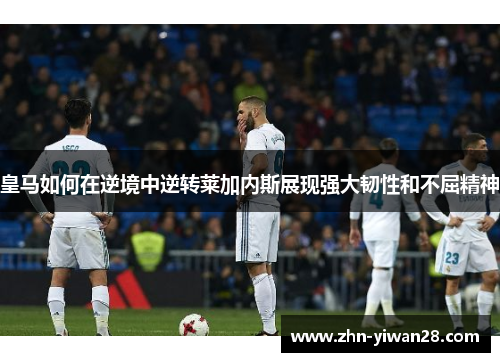 皇马如何在逆境中逆转莱加内斯展现强大韧性和不屈精神