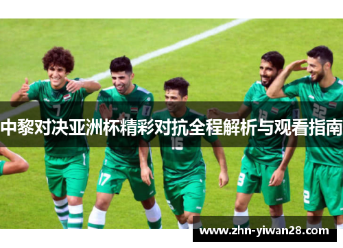 中黎对决亚洲杯精彩对抗全程解析与观看指南