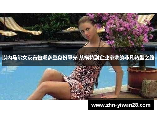 以内马尔女友布鲁娜多重身份曝光 从模特到企业家她的非凡转型之路