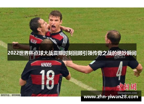 2022世界杯点球大战震撼时刻回顾引领传奇之战的绝妙瞬间