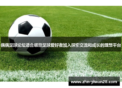 偶偶足球论坛适合哪些足球爱好者加入探索交流和成长的理想平台