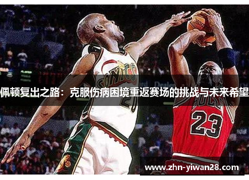 佩顿复出之路：克服伤病困境重返赛场的挑战与未来希望