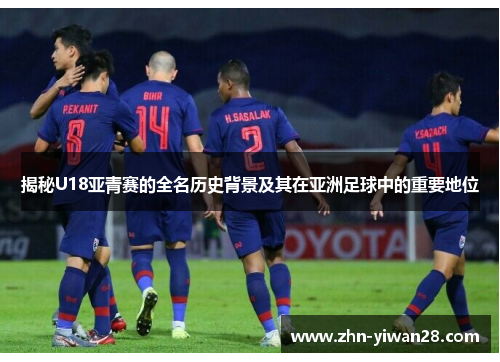 揭秘U18亚青赛的全名历史背景及其在亚洲足球中的重要地位