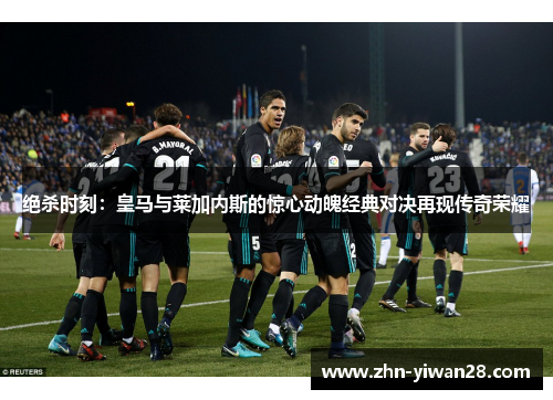 绝杀时刻：皇马与莱加内斯的惊心动魄经典对决再现传奇荣耀