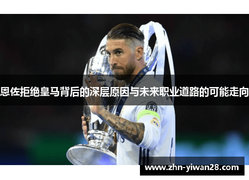 恩佐拒绝皇马背后的深层原因与未来职业道路的可能走向