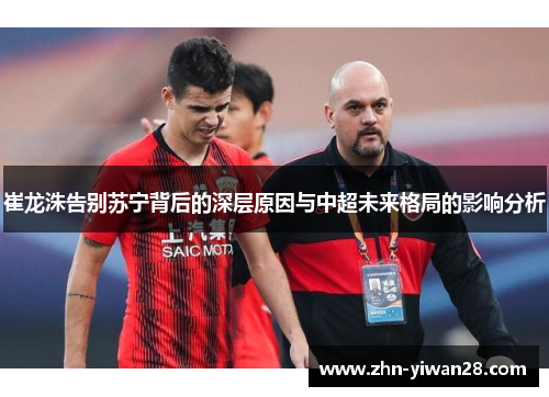 崔龙洙告别苏宁背后的深层原因与中超未来格局的影响分析