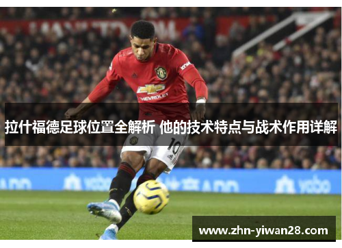 拉什福德足球位置全解析 他的技术特点与战术作用详解