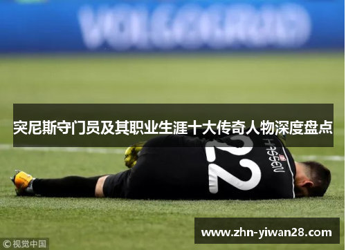 突尼斯守门员及其职业生涯十大传奇人物深度盘点