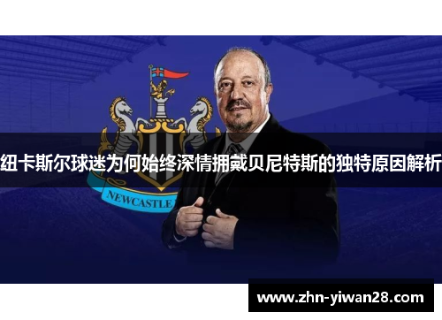 纽卡斯尔球迷为何始终深情拥戴贝尼特斯的独特原因解析