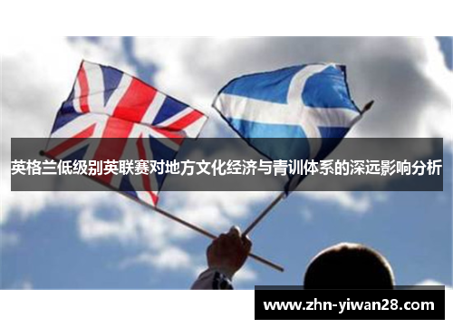 英格兰低级别英联赛对地方文化经济与青训体系的深远影响分析