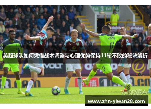英超球队如何凭借战术调整与心理优势保持11轮不败的秘诀解析