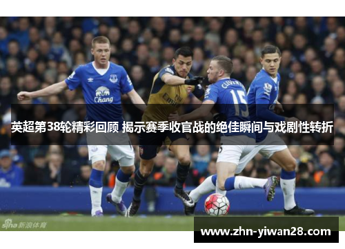 英超第38轮精彩回顾 揭示赛季收官战的绝佳瞬间与戏剧性转折