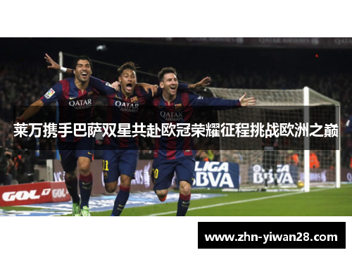 莱万携手巴萨双星共赴欧冠荣耀征程挑战欧洲之巅