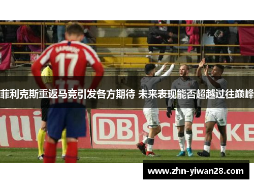 菲利克斯重返马竞引发各方期待 未来表现能否超越过往巅峰