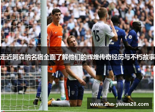 走近阿森纳名宿全面了解他们的辉煌传奇经历与不朽故事