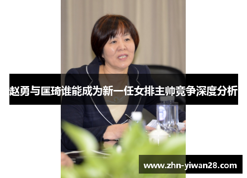 赵勇与匡琦谁能成为新一任女排主帅竞争深度分析