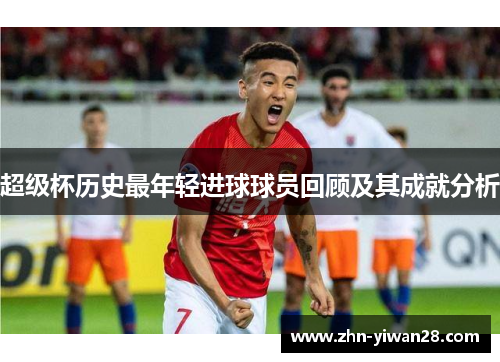 超级杯历史最年轻进球球员回顾及其成就分析