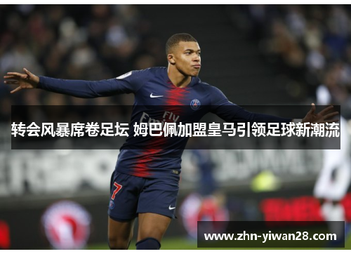 转会风暴席卷足坛 姆巴佩加盟皇马引领足球新潮流