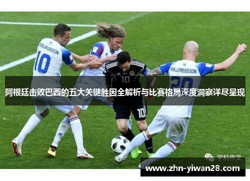 阿根廷击败巴西的五大关键胜因全解析与比赛格局深度洞察详尽呈现