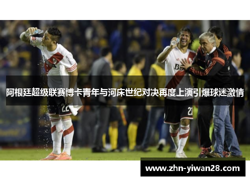 阿根廷超级联赛博卡青年与河床世纪对决再度上演引爆球迷激情