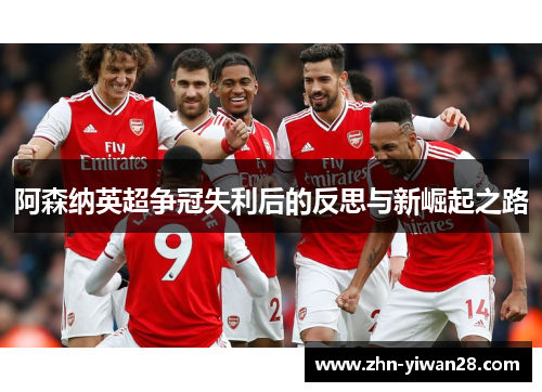 阿森纳英超争冠失利后的反思与新崛起之路