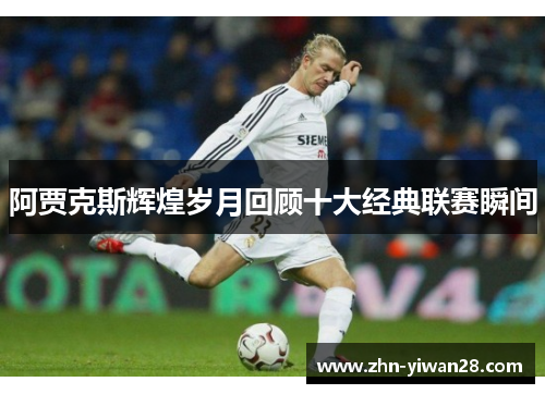 阿贾克斯辉煌岁月回顾十大经典联赛瞬间