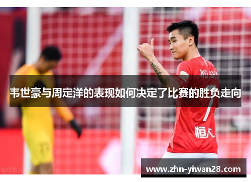 韦世豪与周定洋的表现如何决定了比赛的胜负走向